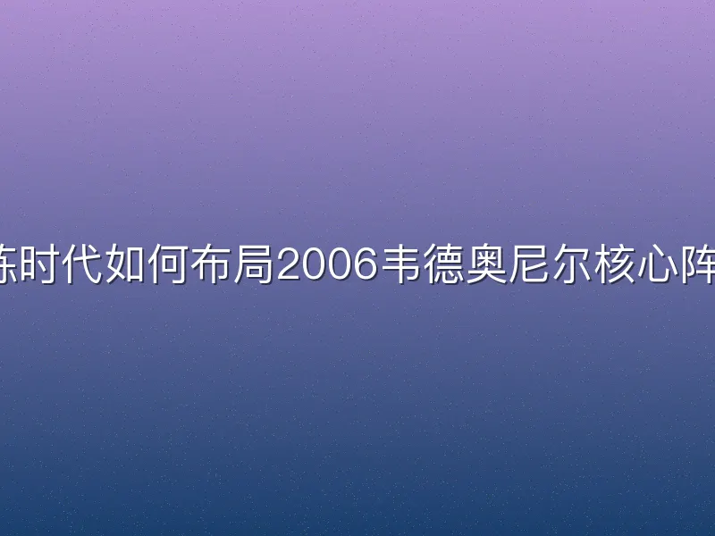 教练时代如何布局2006韦德奥尼尔核心阵容？